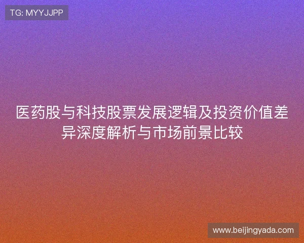 医药股与科技股票发展逻辑及投资价值差异深度解析与市场前景比较